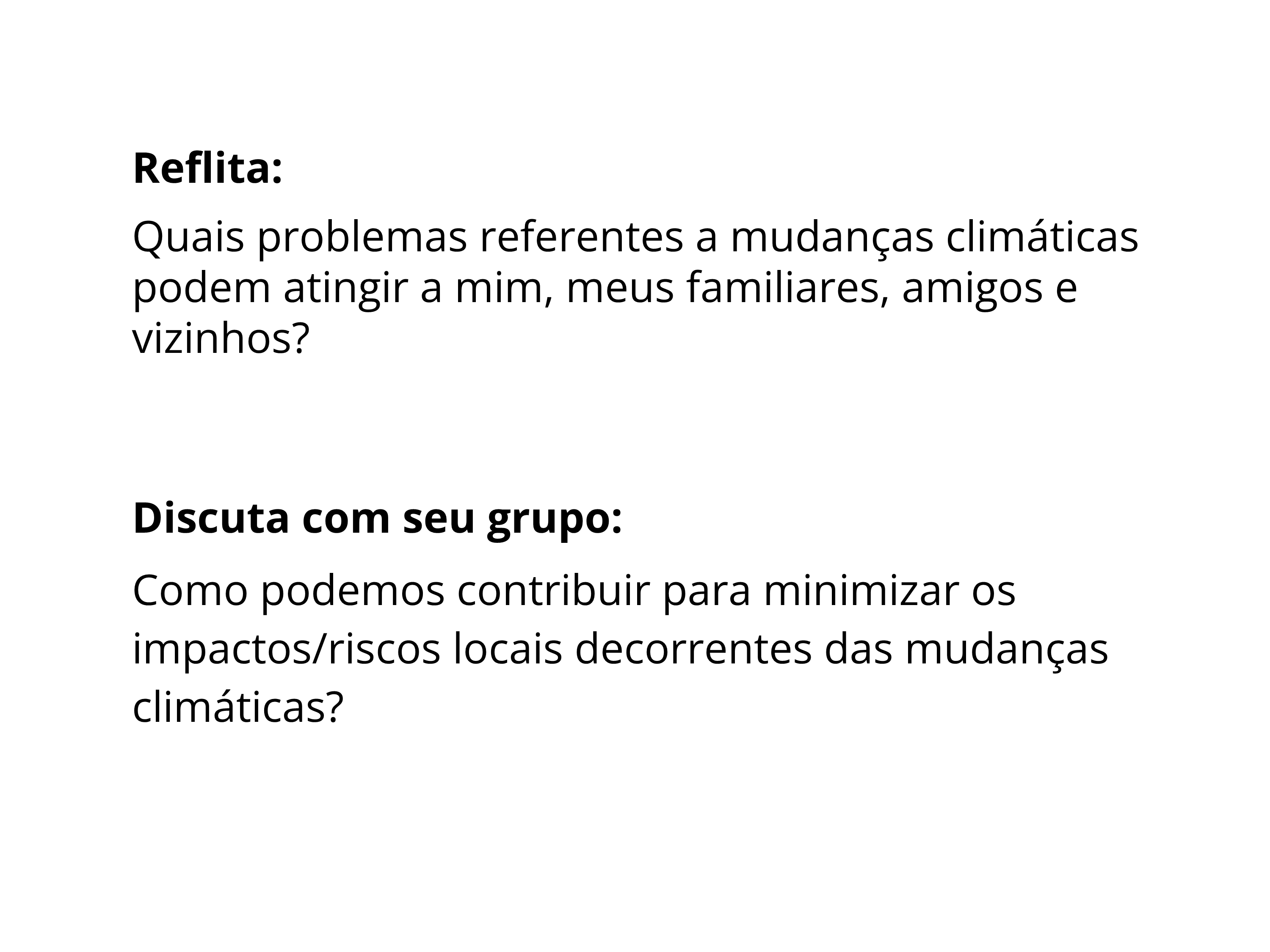 Reflita: Quais problemas referentes a mudanças climáticas podem atingir a mim, meus familiares, amigos e vizinhos? Discuta com eu grupo: Como podemos contribuir para minimizar os impactos/riscos locais decorrentes das mudanças climáticas?