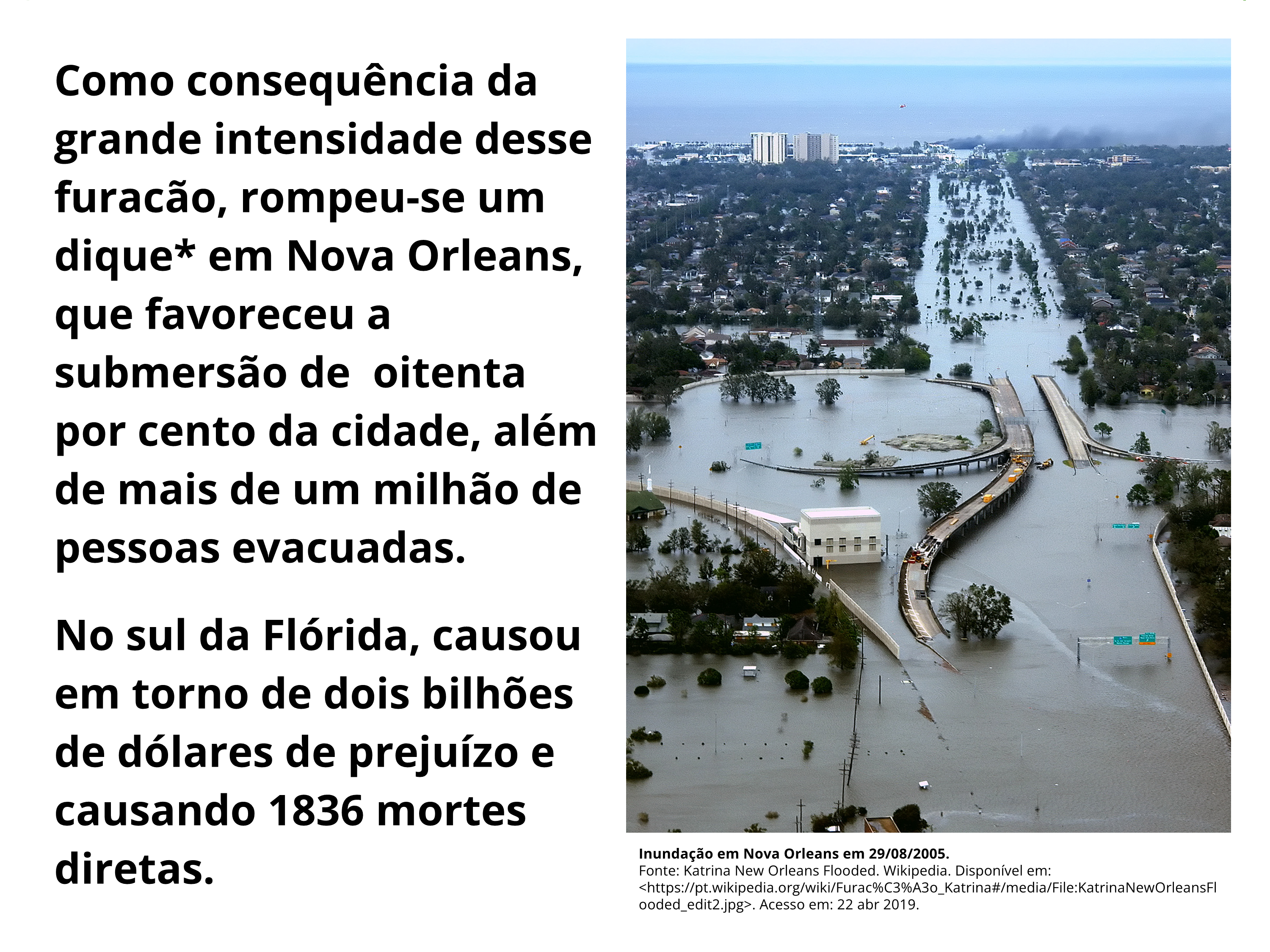 Como consequência da grande intensidade desse furacão, rompeu-se um dique* em Nova Orleans, que favoreceu a submersão de oitenta por cento da cidade, além de mais de um milhão de pessoas evacuadas. No sul da Flórida, causou em torno de dois bilhões de dólares de prejuízo e causando 1836 mortes diretas.